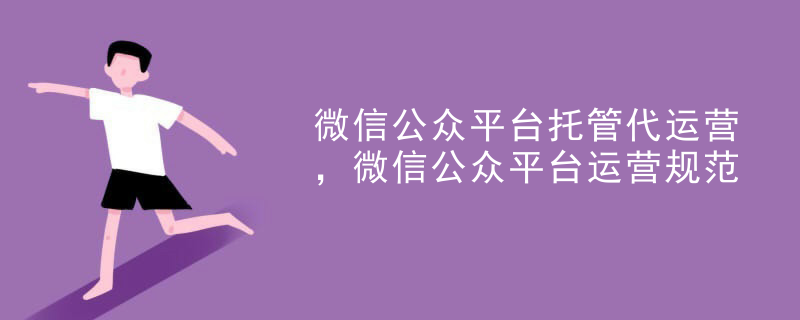 微信公众平台托管代运营，微信公众平台运营规范