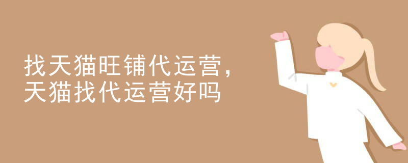 找天猫旺铺代运营，天猫找代运营好吗