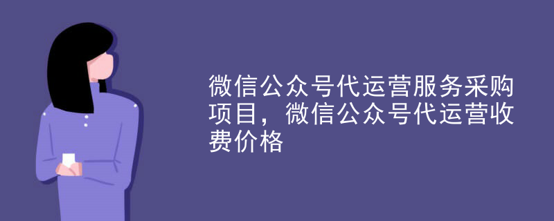 微信公众号代运营服务采购项目，微信公众号代运营收费价格