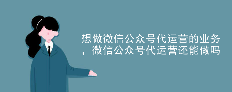 想做微信公众号代运营的业务，微信公众号代运营还能做吗