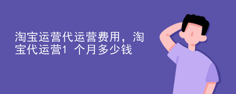 淘宝运营代运营费用，淘宝代运营1个月多少钱