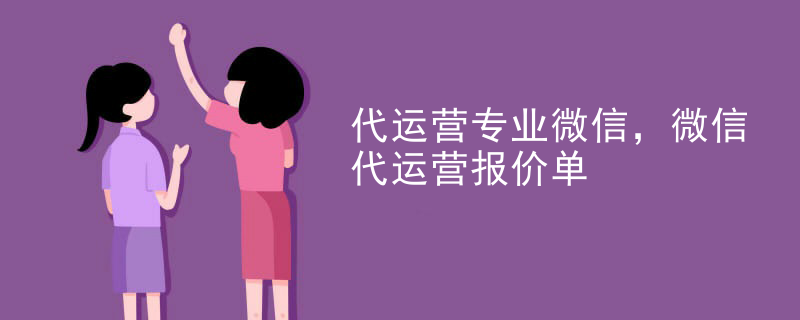 代运营专业微信，微信代运营报价单