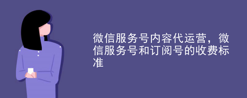 微信服务号内容代运营，微信服务号和订阅号的收费标准