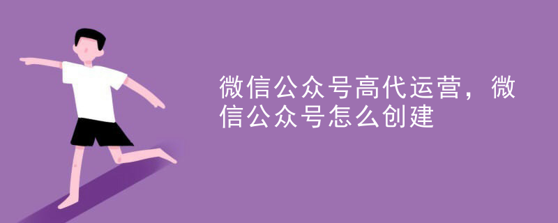 微信公众号高代运营，微信公众号怎么创建