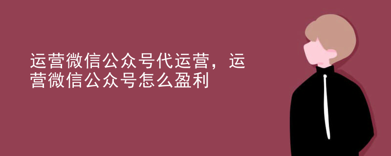 运营微信公众号代运营，运营微信公众号怎么盈利