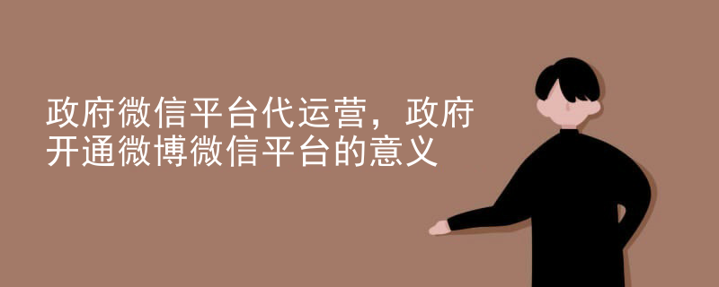 政府微信平台代运营，政府开通微博微信平台的意义