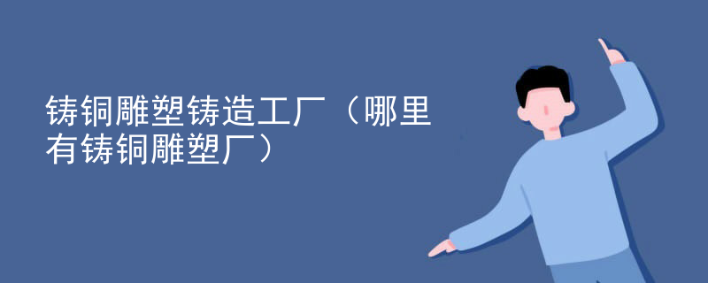 铸铜雕塑铸造工厂（哪里有铸铜雕塑厂）