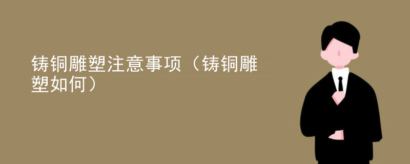 铸铜雕塑注意事项（铸铜雕塑如何）