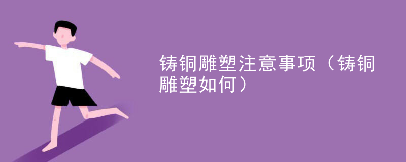 铸铜雕塑注意事项（铸铜雕塑如何）