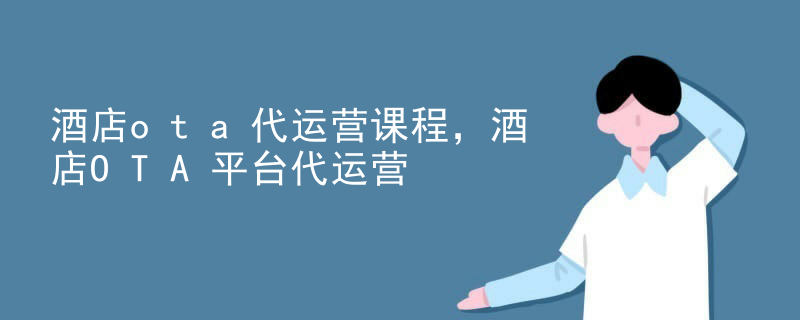 酒店ota代运营课程，酒店OTA平台代运营