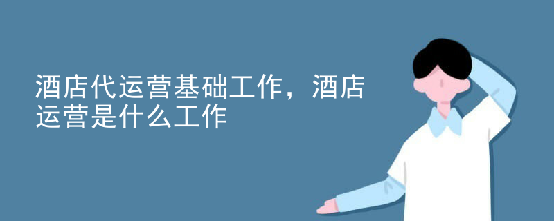 酒店代运营基础工作，酒店运营是什么工作