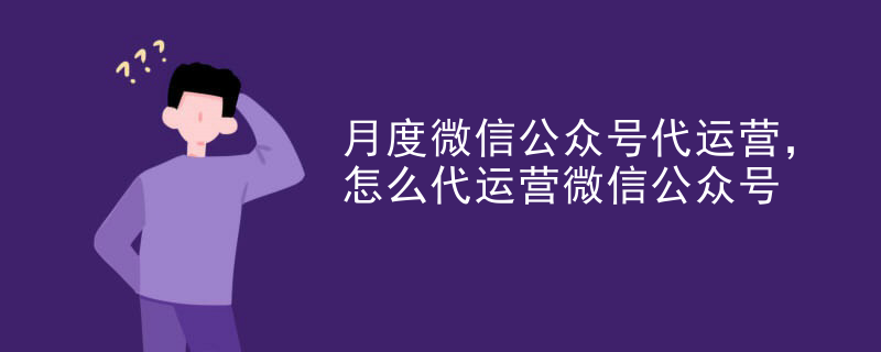 月度微信公众号代运营，怎么代运营微信公众号