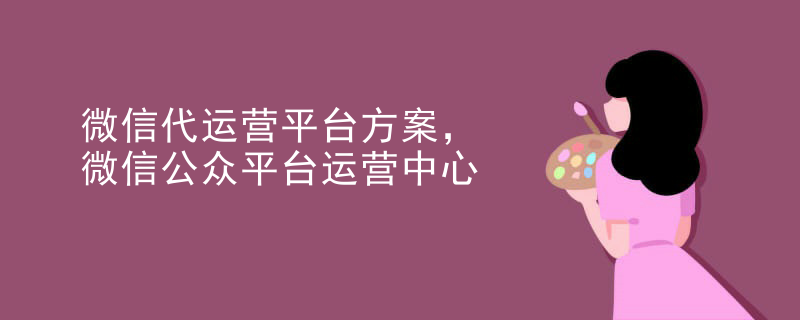 微信代运营平台方案，微信公众平台运营中心