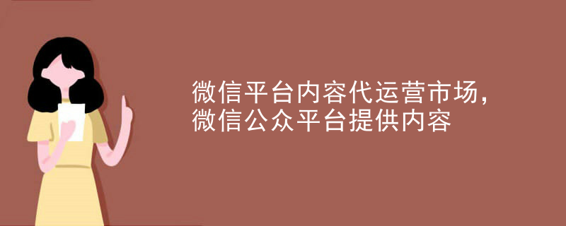 微信平台内容代运营市场，微信公众平台提供内容