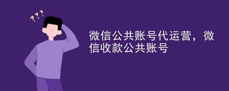微信公共账号代运营，微信收款公共账号