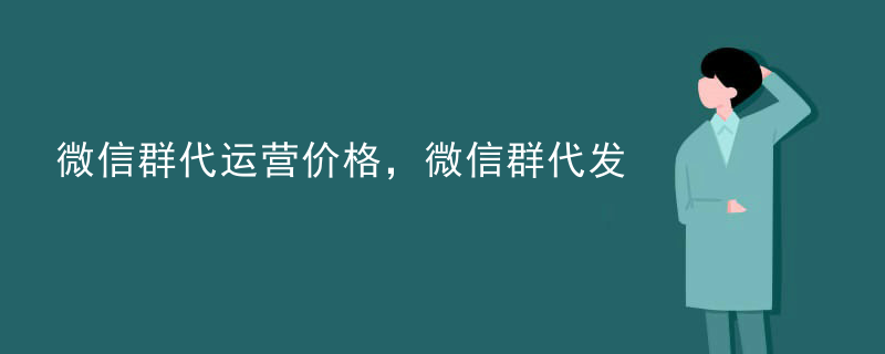 微信群代运营价格，微信群代发