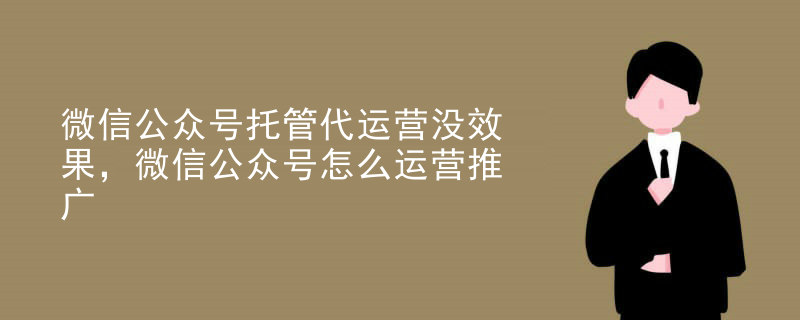 微信公众号托管代运营没效果，微信公众号怎么运营推广
