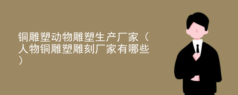 铜雕塑动物雕塑生产厂家（人物铜雕塑雕刻厂家有哪些）