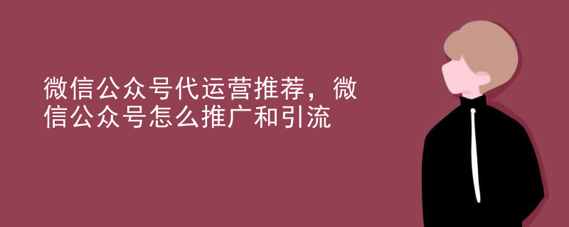 微信公众号代运营推荐，微信公众号怎么推广和引流
