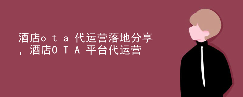 酒店ota代运营落地分享，酒店OTA平台代运营
