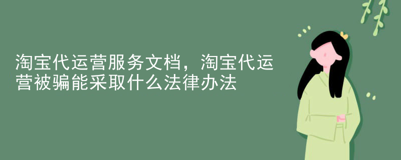 淘宝代运营服务文档，淘宝代运营被骗能采取什么法律办法