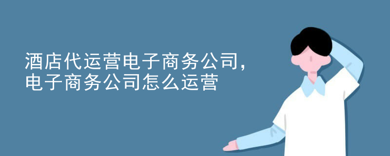 酒店代运营电子商务公司，电子商务公司怎么运营