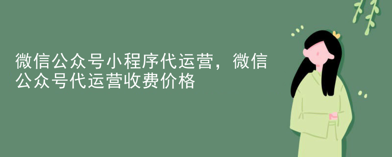 微信公众号小程序代运营，微信公众号代运营收费价格