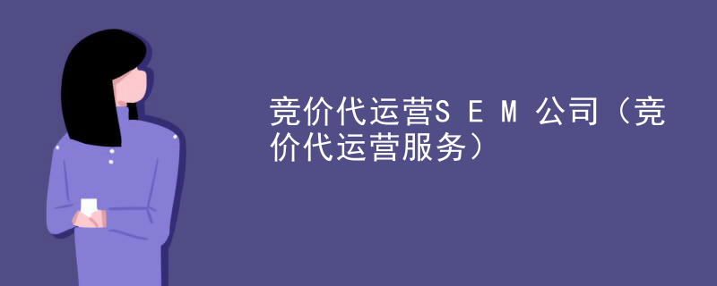 竞价代运营SEM公司（竞价代运营服务）
