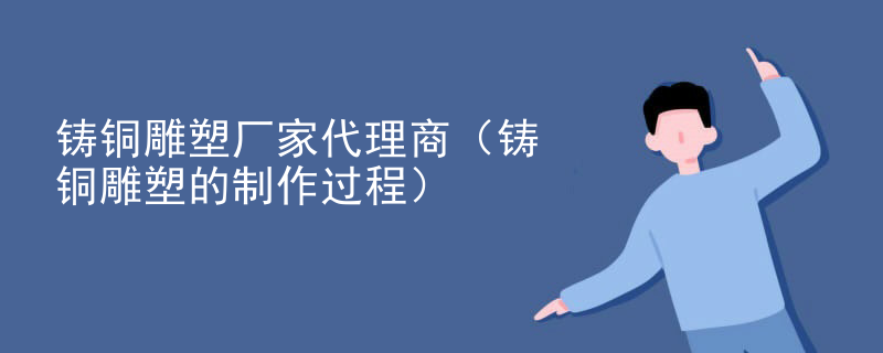 铸铜雕塑厂家代理商（铸铜雕塑的制作过程）