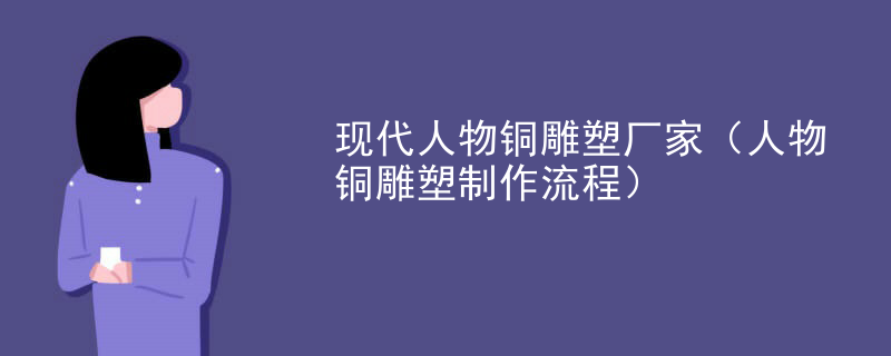现代人物铜雕塑厂家（人物铜雕塑制作流程）