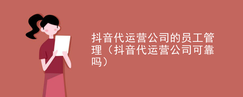 抖音代运营公司的员工管理（抖音代运营公司可靠吗）