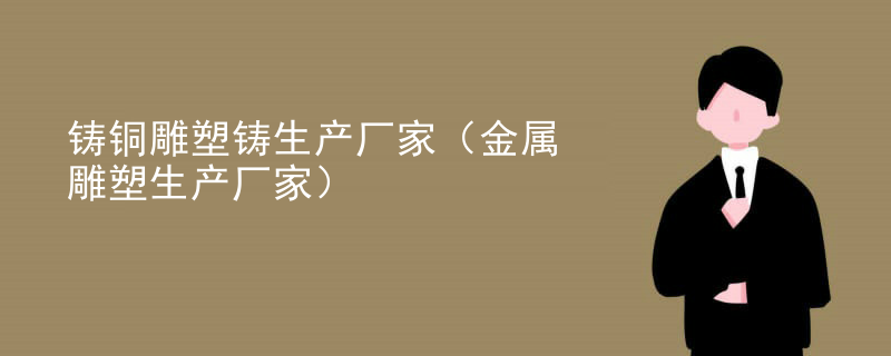 铸铜雕塑铸生产厂家（金属雕塑生产厂家）