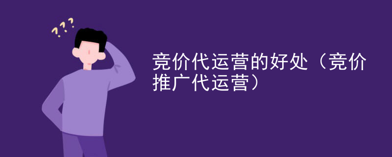 竞价代运营的好处（竞价推广代运营）