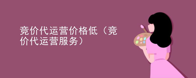 竞价代运营价格低（竞价代运营服务）