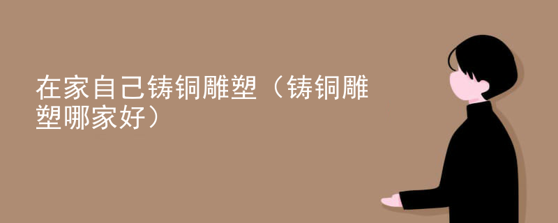 在家自己铸铜雕塑（铸铜雕塑哪家好）