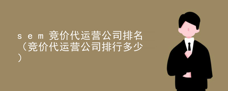 sem竞价代运营公司排名（竞价代运营公司排行多少）