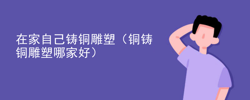 在家自己铸铜雕塑（铜铸铜雕塑哪家好）