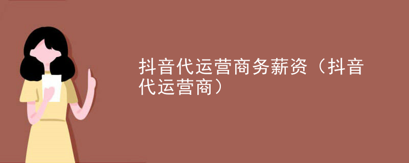 抖音代运营商务薪资（抖音代运营商）