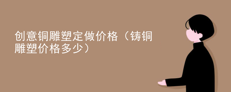 创意铜雕塑定做价格（铸铜雕塑价格多少）