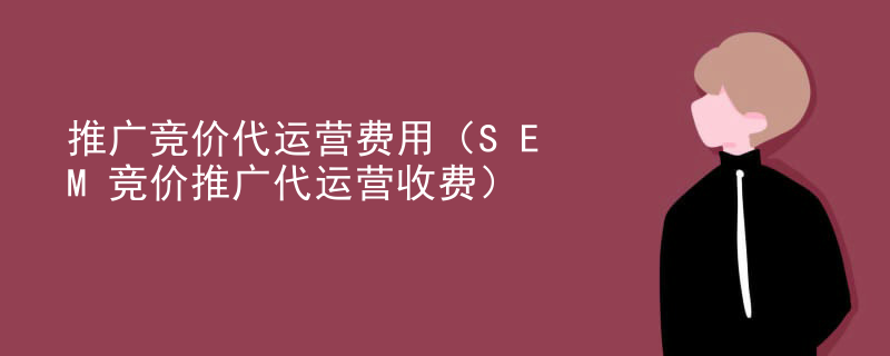 推广竞价代运营费用（SEM竞价推广代运营收费）
