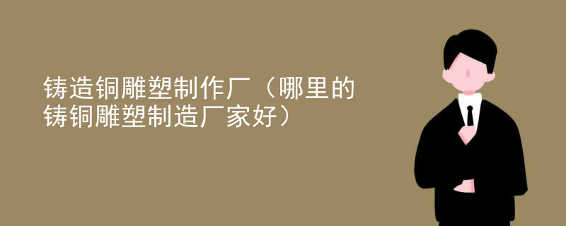 铸造铜雕塑制作厂（哪里的铸铜雕塑制造厂家好）