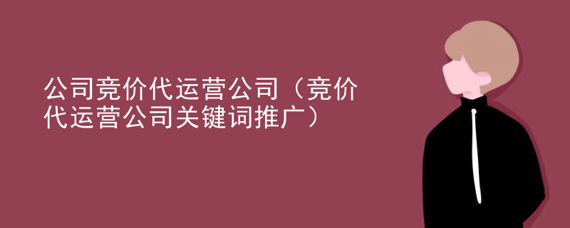 公司竞价代运营公司（竞价代运营公司关键词推广）