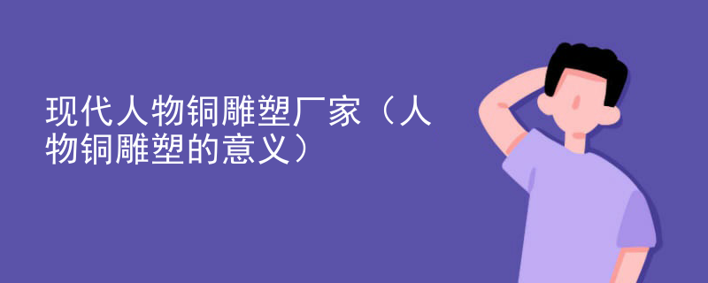 现代人物铜雕塑厂家（人物铜雕塑的意义）