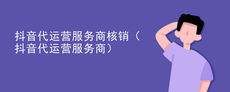 抖音代运营服务商核销（抖音代运营服务商）