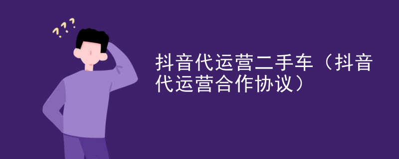 抖音代运营二手车（抖音代运营合作协议）