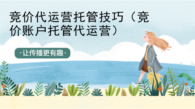 竞价代运营托管技巧（竞价账户托管代运营）