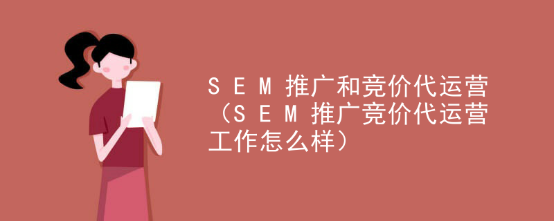 SEM推广和竞价代运营（SEM推广竞价代运营工作怎么样）