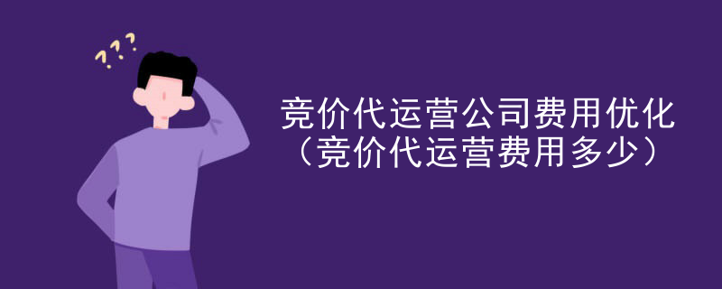 竞价代运营公司费用优化（竞价代运营费用多少）