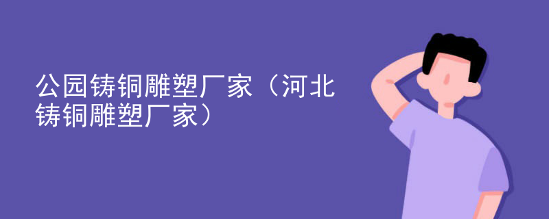 公园铸铜雕塑厂家（河北铸铜雕塑厂家）