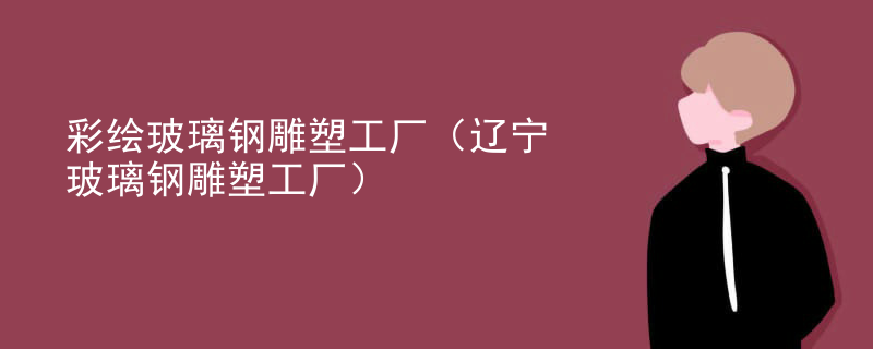 彩绘玻璃钢雕塑工厂（辽宁玻璃钢雕塑工厂）